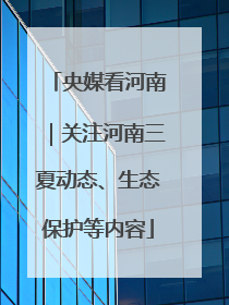 央媒看河南｜关注河南三夏动态、生态保护等内容