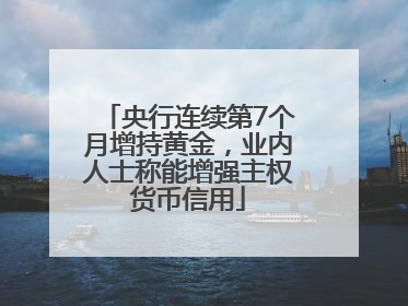 央行连续第7个月增持黄金，业内人士称能增强主权货币信用