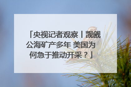 央视记者观察丨觊觎公海矿产多年 美国为何急于推动开采？