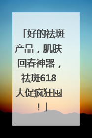 好的祛斑产品，肌肤回春神器，祛斑618大促疯狂囤！
