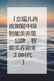 奈瑞儿再度加冕中国智能美养第一品牌，智能美养迎来2.0时代
