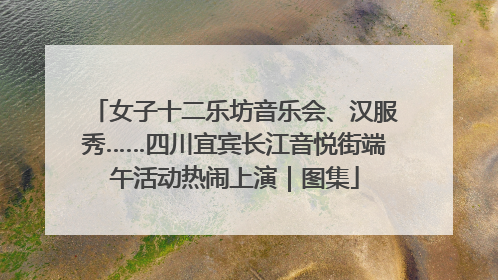 女子十二乐坊音乐会、汉服秀……四川宜宾长江音悦街端午活动热闹上演｜图集