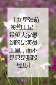 女星张萌签约王星：希望大家想到的是演员王星，而不是只是那段经历