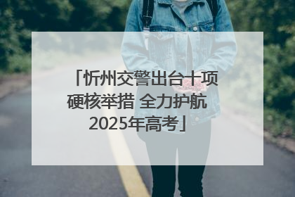 忻州交警出台十项硬核举措 全力护航2025年高考