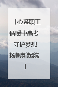 心系职工情暖中高考 守护梦想扬帆新起航