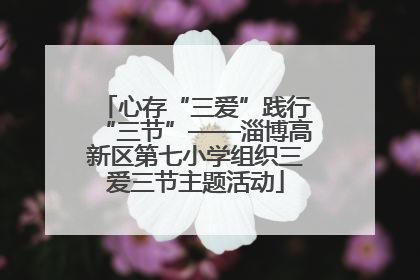 心存“三爱”践行“三节”——淄博高新区第七小学组织三爱三节主题活动