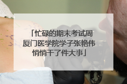 忙碌的期末考试周 厦门医学院学子张艳伟悄悄干了件大事