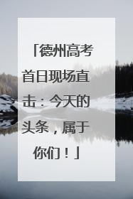 德州高考首日现场直击：今天的头条，属于你们！