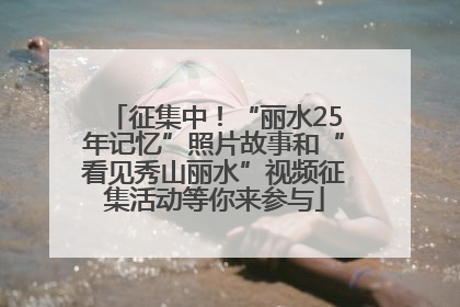 征集中！“丽水25年记忆”照片故事和“看见秀山丽水”视频征集活动等你来参与