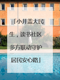 小井盖大民生，读书社区多方联动守护居民安心路