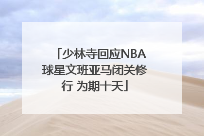 少林寺回应NBA球星文班亚马闭关修行 为期十天