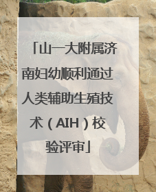 山一大附属济南妇幼顺利通过人类辅助生殖技术（AIH）校验评审