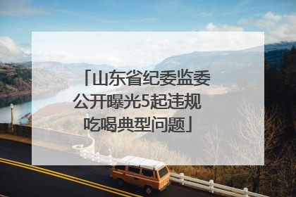 山东省纪委监委公开曝光5起违规吃喝典型问题