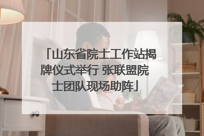 山东省院士工作站揭牌仪式举行 张联盟院士团队现场助阵