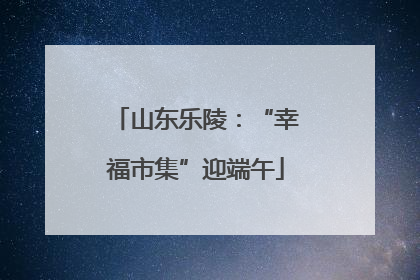 山东乐陵：“幸福市集”迎端午