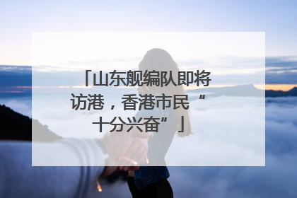 山东舰编队即将访港，香港市民“十分兴奋”