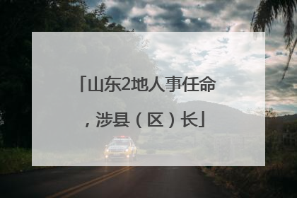 山东2地人事任命，涉县（区）长