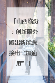 山西临汾：创新服务跑出新能源接电“加速度”