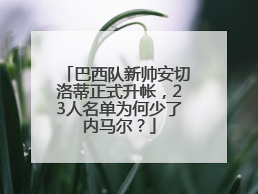巴西队新帅安切洛蒂正式升帐，23人名单为何少了内马尔？
