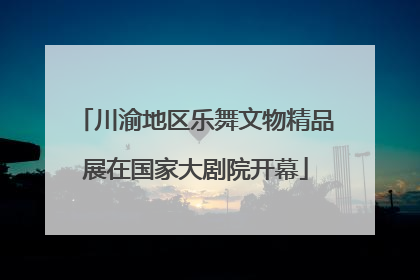 川渝地区乐舞文物精品展在国家大剧院开幕