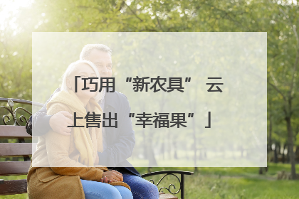 巧用“新农具” 云上售出“幸福果”
