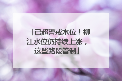 已超警戒水位！柳江水位仍持续上涨，这些路段管制