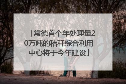 常德首个年处理量20万吨的秸秆综合利用中心将于今年建设