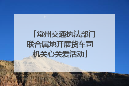 常州交通执法部门联合属地开展货车司机关心关爱活动
