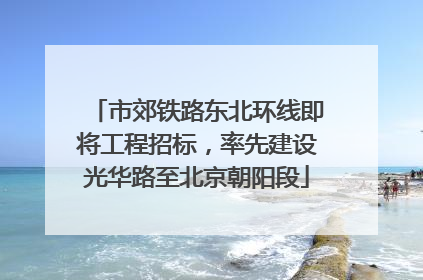 市郊铁路东北环线即将工程招标，率先建设光华路至北京朝阳段