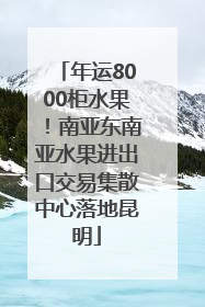 年运8000柜水果！南亚东南亚水果进出口交易集散中心落地昆明
