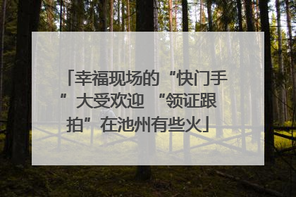 幸福现场的“快门手”大受欢迎 “领证跟拍”在池州有些火