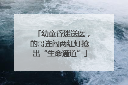 幼童昏迷送医，的哥连闯两红灯抢出“生命通道”
