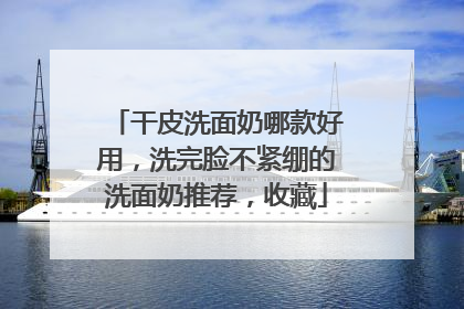 干皮洗面奶哪款好用，洗完脸不紧绷的洗面奶推荐，收藏
