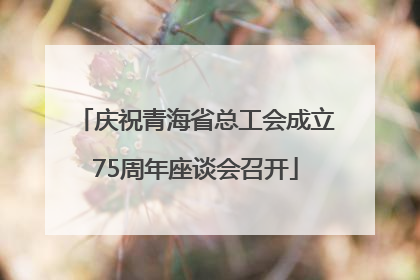 庆祝青海省总工会成立75周年座谈会召开