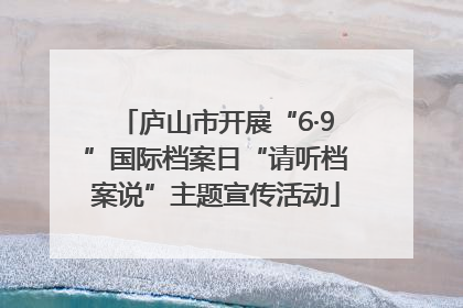 庐山市开展“6·9”国际档案日“请听档案说”主题宣传活动