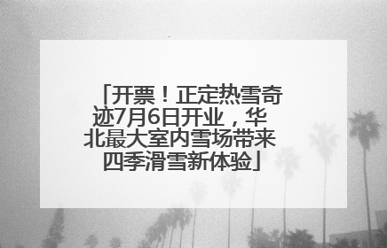 开票！正定热雪奇迹7月6日开业，华北最大室内雪场带来四季滑雪新体验