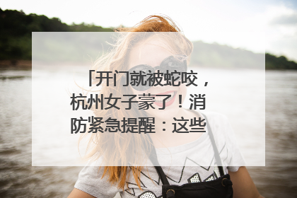 开门就被蛇咬，杭州女子蒙了！消防紧急提醒：这些方法都不靠谱！