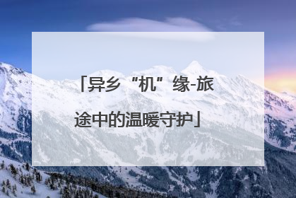 异乡“机”缘-旅途中的温暖守护