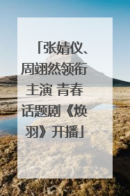 张婧仪、周翊然领衔主演 青春话题剧《焕羽》开播
