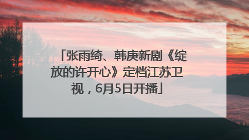 张雨绮、韩庚新剧《绽放的许开心》定档江苏卫视，6月5日开播