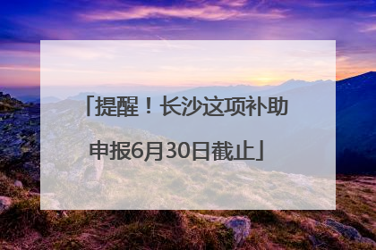 提醒！长沙这项补助申报6月30日截止