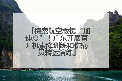 探索航空救援“加速度”！广东开展直升机索降训练和伤病员转运演练
