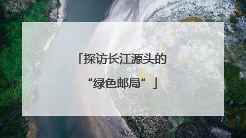 探访长江源头的“绿色邮局”