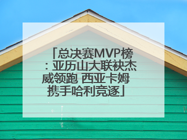 总决赛MVP榜：亚历山大联袂杰威领跑 西亚卡姆携手哈利竞逐