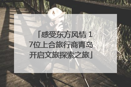 感受东方风情 17位上合旅行商青岛开启文旅探索之旅