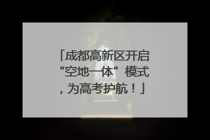成都高新区开启“空地一体”模式，为高考护航！