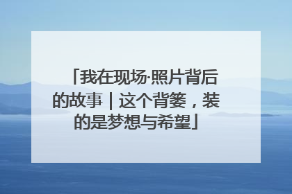 我在现场·照片背后的故事｜这个背篓，装的是梦想与希望