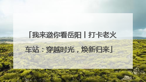 我来邀你看岳阳丨打卡老火车站：穿越时光，焕新归来