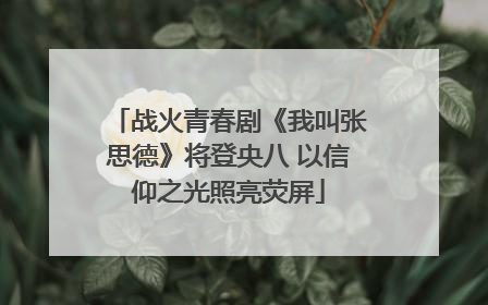 战火青春剧《我叫张思德》将登央八 以信仰之光照亮荧屏