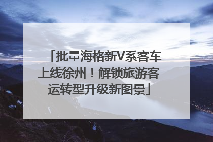 批量海格新V系客车上线徐州！解锁旅游客运转型升级新图景